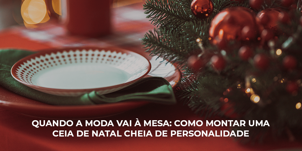 QUANDO A MODA VAI  MESA: COMO MONTAR UMA CEIA DE NATAL CHEIA DE PERSONALIDADE
